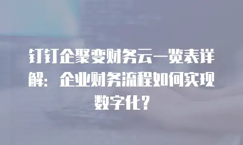 钉钉企聚变财务云一览表详解：企业财务流程如何实现数字化？