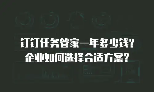 钉钉任务管家一年多少钱？企业如何选择合适方案？