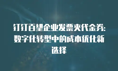 钉钉百望企业发票夹代金券：数字化转型中的成本优化新选择