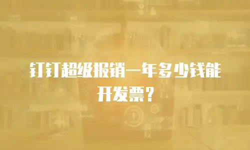 钉钉超级报销一年多少钱能开发票？