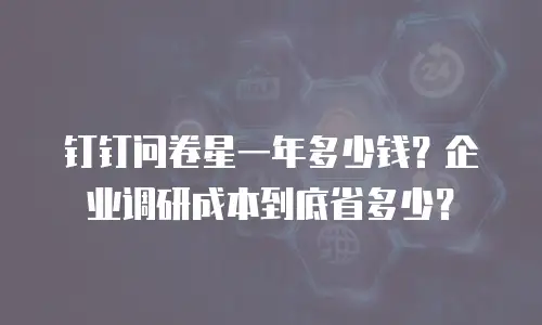 钉钉问卷星一年多少钱？企业调研成本到底省多少？