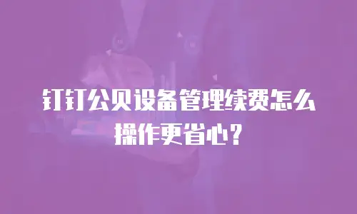 钉钉公贝设备管理续费怎么操作更省心？