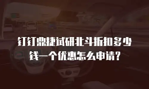 钉钉鼎捷试研北斗折扣多少钱一个优惠怎么申请？
