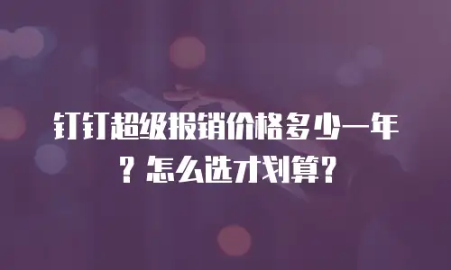 钉钉超级报销价格多少一年？怎么选才划算？