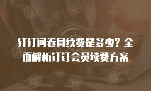 钉钉问卷网续费是多少？全面解析钉钉会员续费方案