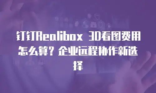 钉钉Realibox 3D看图费用怎么算？企业远程协作新选择