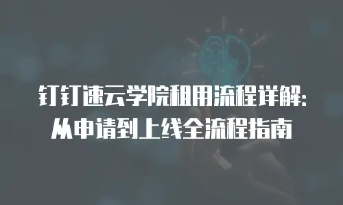 钉钉速云学院租用流程详解：从申请到上线全流程指南
