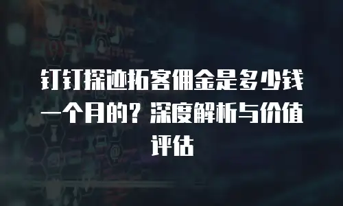钉钉探迹拓客佣金是多少钱一个月的？深度解析与价值评估