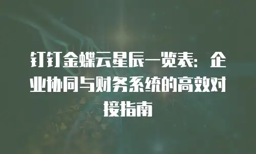 钉钉金蝶云星辰一览表：企业协同与财务系统的高效对接指南