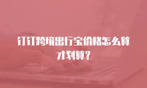 钉钉跨境出行宝价格怎么算才划算？