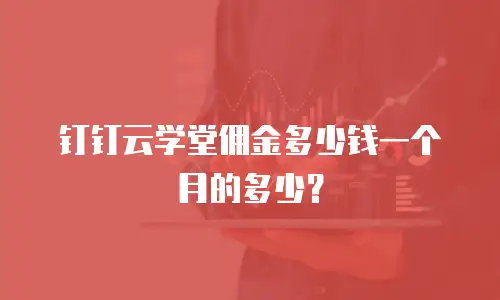 钉钉云学堂佣金多少钱一个月的多少？