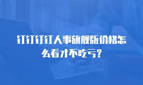 钉钉钉钉人事旗舰版价格怎么看才不吃亏？