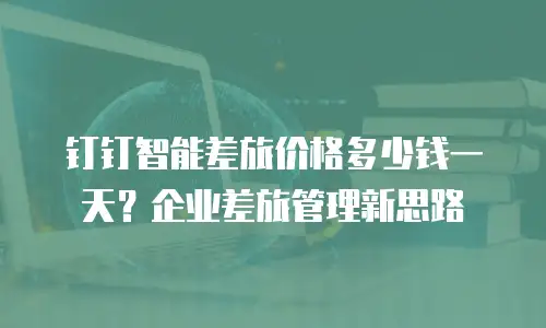 钉钉智能差旅价格多少钱一天？企业差旅管理新思路