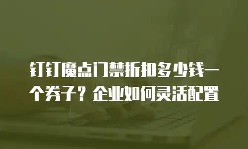 钉钉魔点门禁折扣多少钱一个券子？企业如何灵活配置
