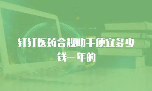 钉钉医药合规助手便宜多少钱一年的
