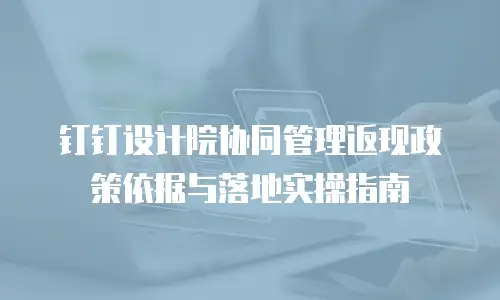 钉钉设计院协同管理返现政策依据与落地实操指南