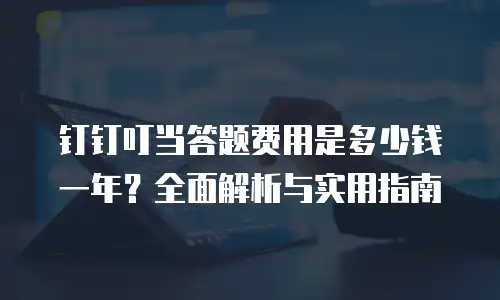 钉钉叮当答题费用是多少钱一年？全面解析与实用指南