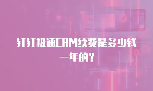 钉钉极速CRM续费是多少钱一年的？