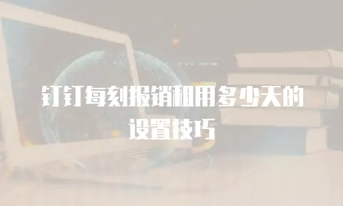 钉钉每刻报销租用多少天的设置技巧
