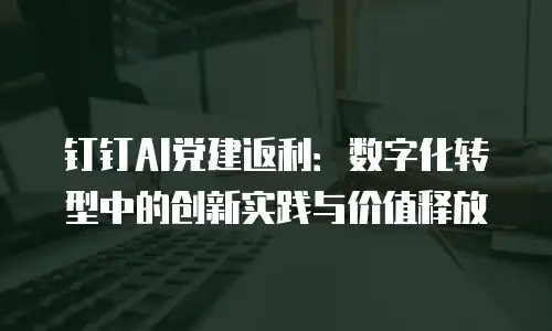 钉钉AI党建返利：数字化转型中的创新实践与价值释放
