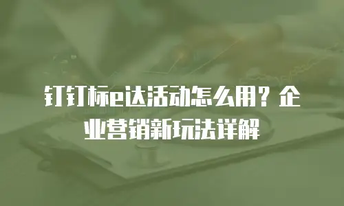 钉钉标e达活动怎么用？企业营销新玩法详解