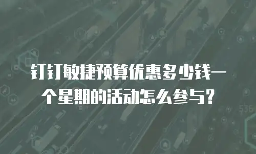 钉钉敏捷预算优惠多少钱一个星期的活动怎么参与？