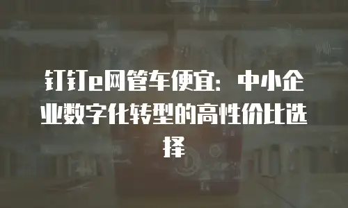 钉钉e网管车便宜：中小企业数字化转型的高性价比选择