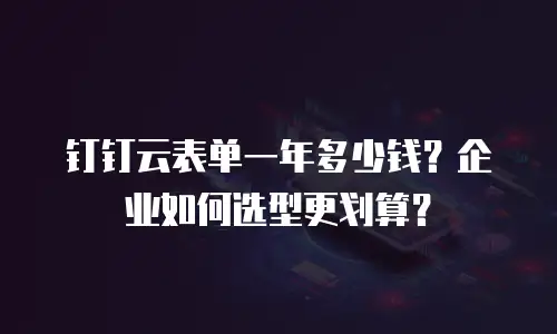 钉钉云表单一年多少钱？企业如何选型更划算？