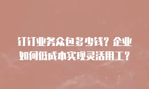 钉钉业务众包多少钱？企业如何低成本实现灵活用工？