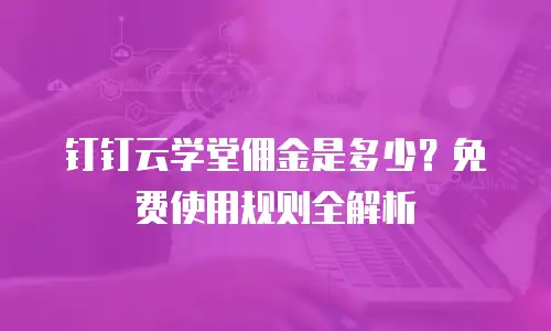 钉钉云学堂佣金是多少？免费使用规则全解析