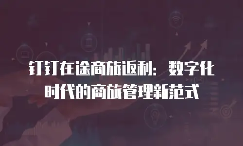 钉钉在途商旅返利：数字化时代的商旅管理新范式