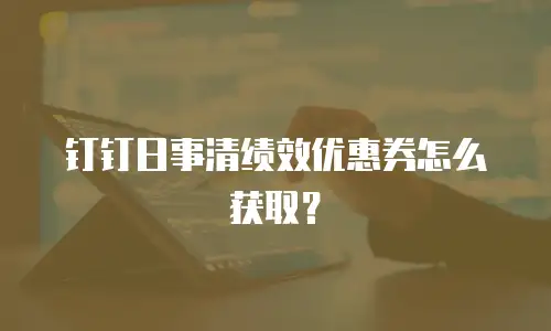 钉钉日事清绩效优惠券怎么获取？