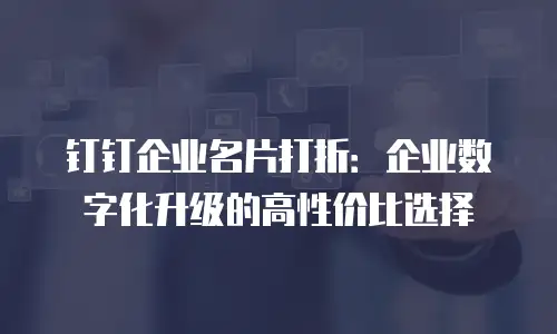 钉钉企业名片打折：企业数字化升级的高性价比选择