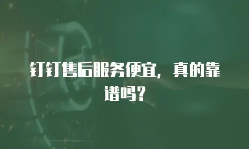 钉钉售后服务便宜，真的靠谱吗？