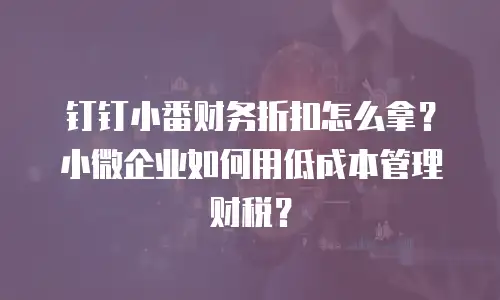 钉钉小番财务折扣怎么拿？小微企业如何用低成本管理财税？