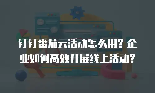 钉钉番茄云活动怎么用？企业如何高效开展线上活动？