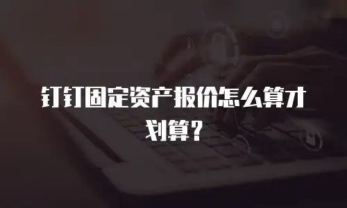 钉钉固定资产报价怎么算才划算？