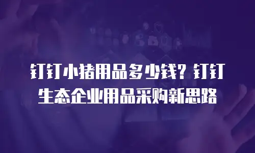 钉钉小猪用品多少钱？钉钉生态企业用品采购新思路