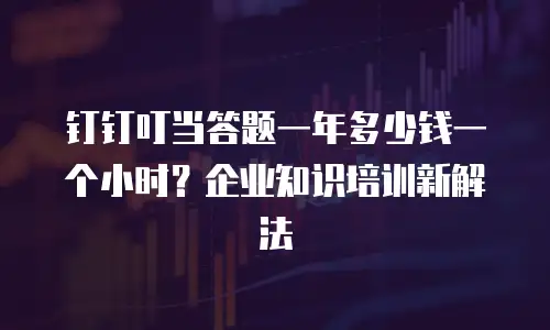钉钉叮当答题一年多少钱一个小时？企业知识培训新解法