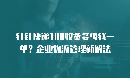 钉钉快递100收费多少钱一单？企业物流管理新解法