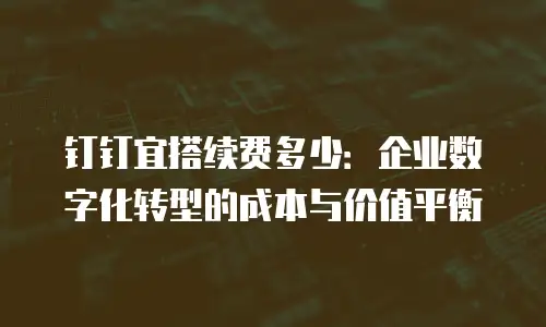 钉钉宜搭续费多少：企业数字化转型的成本与价值平衡