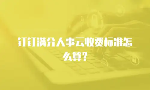 钉钉满分人事云收费标准怎么算？