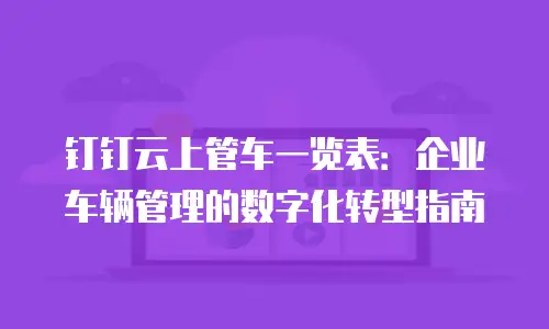 钉钉云上管车一览表：企业车辆管理的数字化转型指南