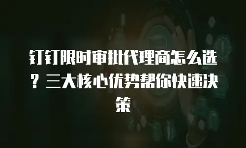 钉钉限时审批代理商怎么选？三大核心优势帮你快速决策