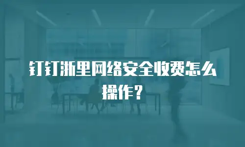 钉钉浙里网络安全收费怎么操作？