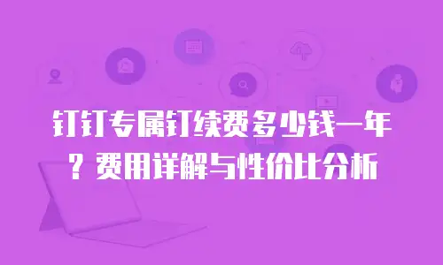 钉钉专属钉续费多少钱一年？费用详解与性价比分析