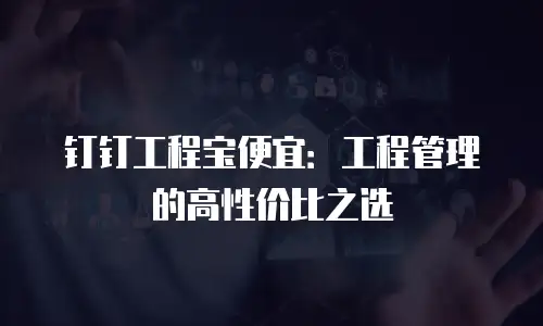 钉钉工程宝便宜：工程管理的高性价比之选
