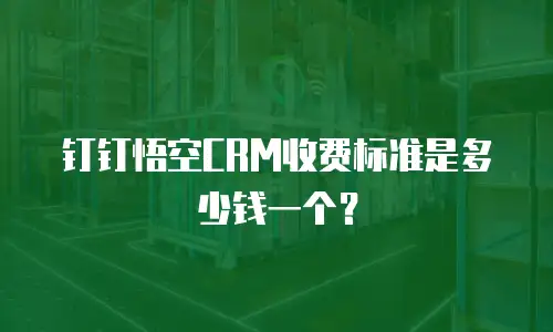 钉钉悟空CRM收费标准是多少钱一个？