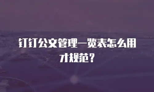 钉钉公文管理一览表怎么用才规范？