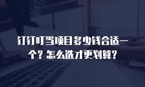 钉钉叮当项目多少钱合适一个？怎么选才更划算？